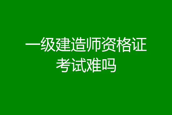 一级建造师资格证考试难吗
