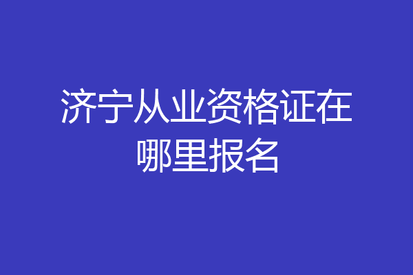 济宁从业资格证在哪里报名