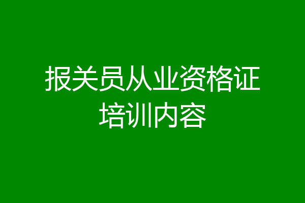 报关员从业资格证培训内容
