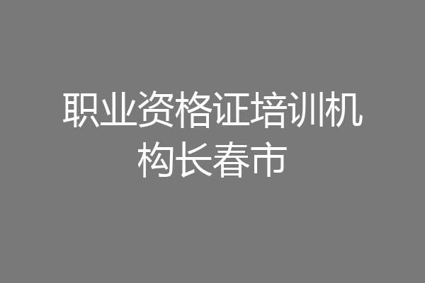 职业资格证培训机构长春市