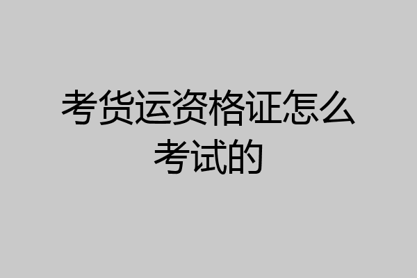 考货运资格证怎么考试的