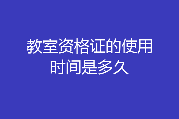 教室资格证的使用时间是多久