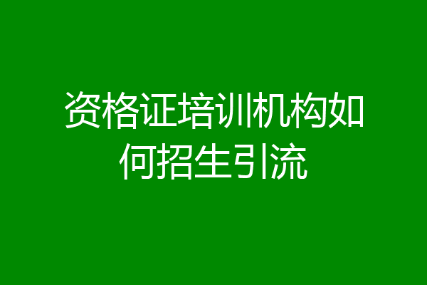 资格证培训机构如何招生引流