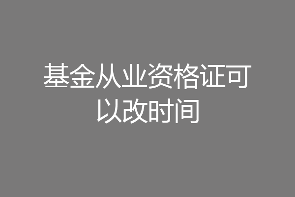 基金从业资格证可以改时间