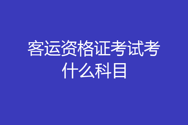 客运资格证考试考什么科目