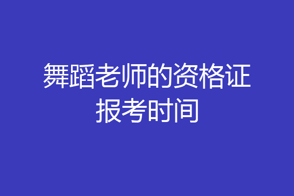 舞蹈老师的资格证报考时间