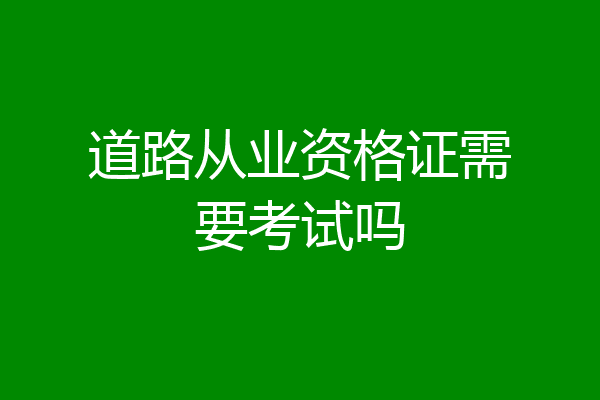 道路从业资格证需要考试吗