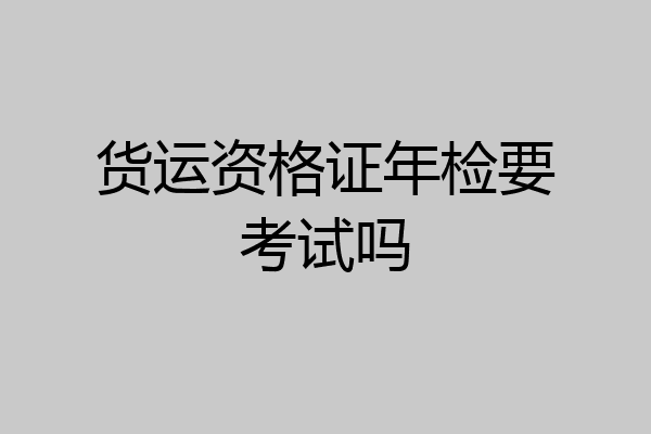 货运资格证年检要考试吗