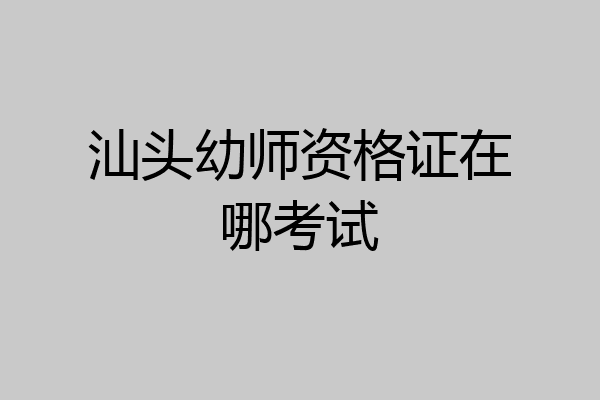 汕头幼师资格证在哪考试