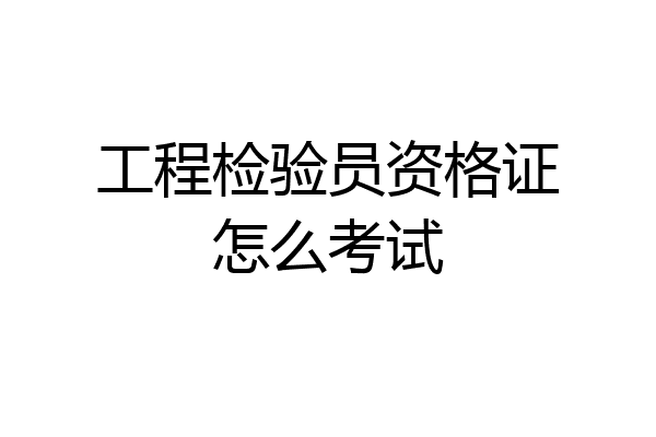 工程检验员资格证怎么考试