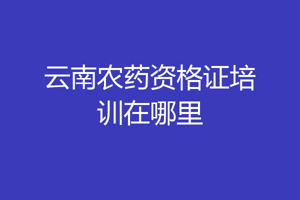 云南农药资格证培训在哪里