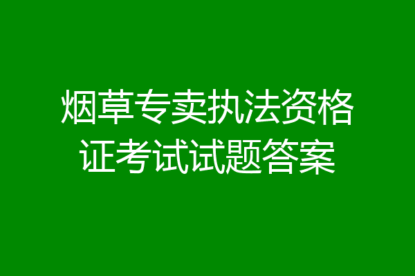 烟草专卖执法资格证考试试题答案