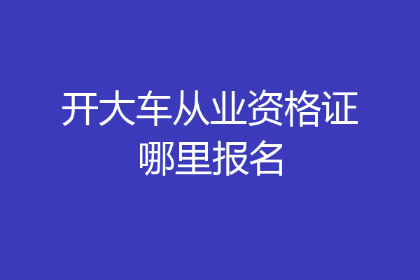 开大车从业资格证哪里报名