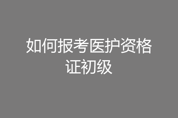 如何报考医护资格证初级
