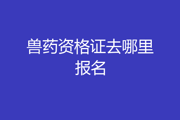 兽药资格证去哪里报名