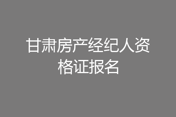 甘肃房产经纪人资格证报名