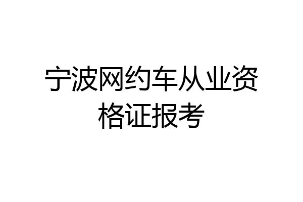 宁波网约车从业资格证报考