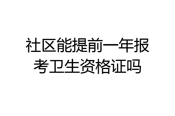 社区能提前一年报考卫生资格证吗