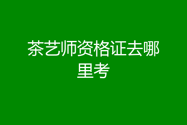 茶艺师资格证去哪里考