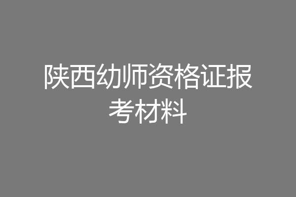 陕西幼师资格证报考材料