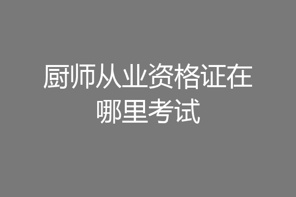 厨师从业资格证在哪里考试