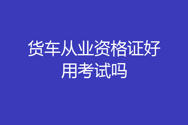 货车从业资格证好用考试吗