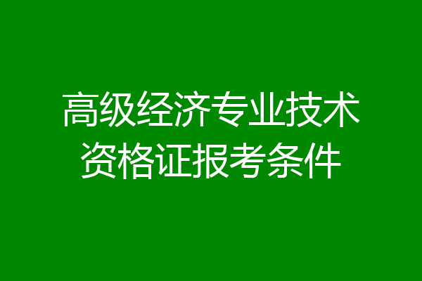 高级经济专业技术资格证报考条件