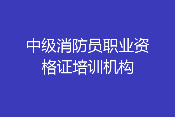 中级消防员职业资格证培训机构