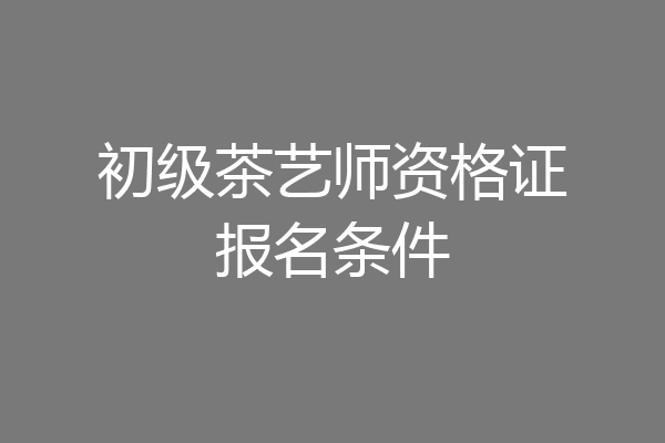 初级茶艺师资格证报名条件