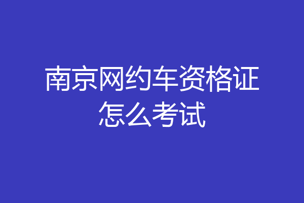南京网约车资格证怎么考试