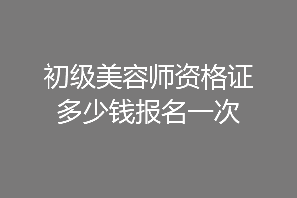 初级美容师资格证多少钱报名一次