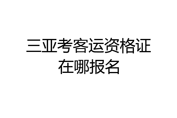 三亚考客运资格证在哪报名