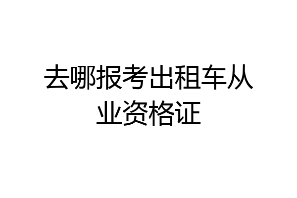 去哪报考出租车从业资格证