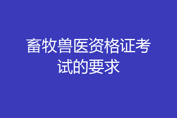 畜牧兽医资格证考试的要求