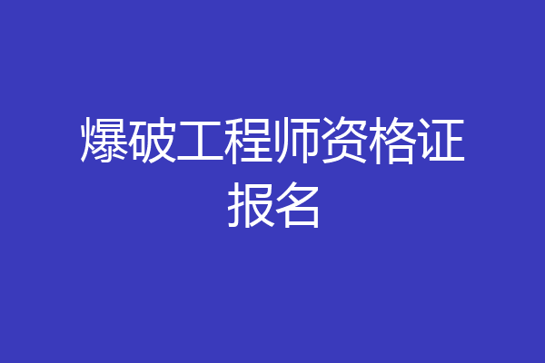 爆破工程师资格证报名