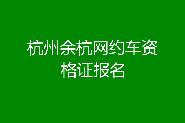 杭州余杭网约车资格证报名