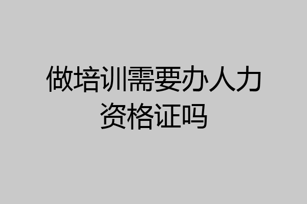 做培训需要办人力资格证吗