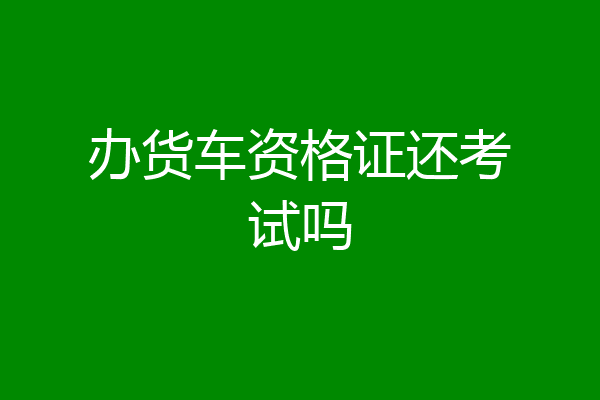 办货车资格证还考试吗