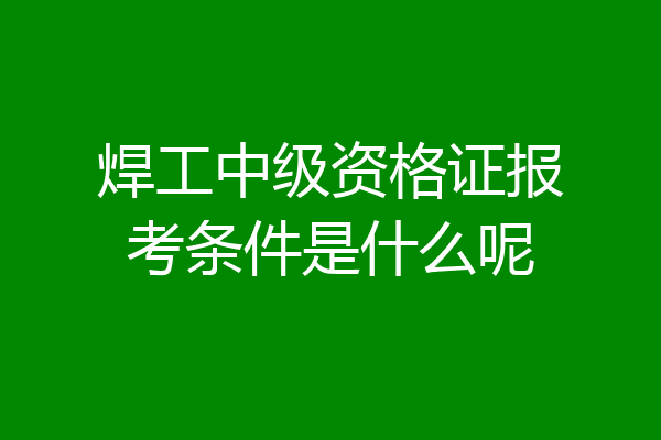焊工中级资格证报考条件是什么呢