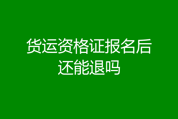 货运资格证报名后还能退吗