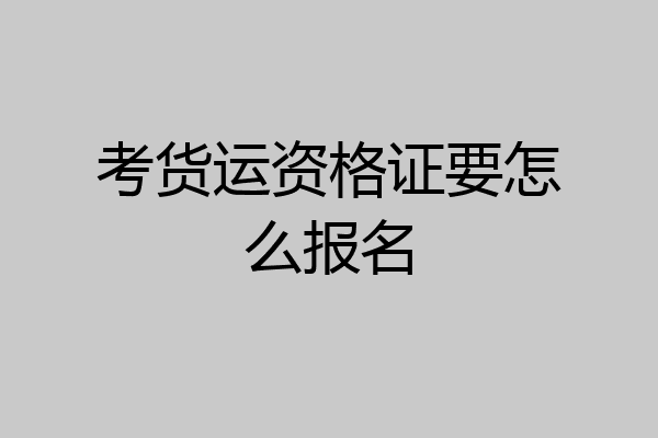 考货运资格证要怎么报名