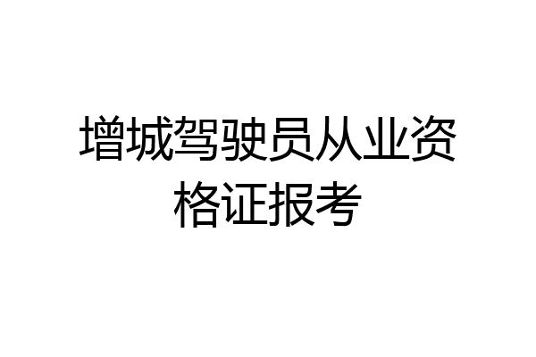 增城驾驶员从业资格证报考