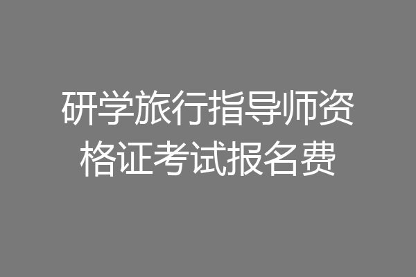 研学旅行指导师资格证考试报名费
