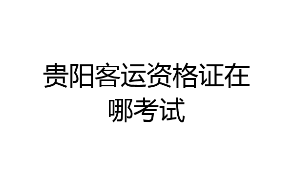 贵阳客运资格证在哪考试