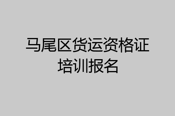 马尾区货运资格证培训报名