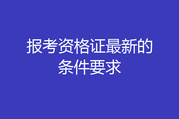 报考资格证最新的条件要求