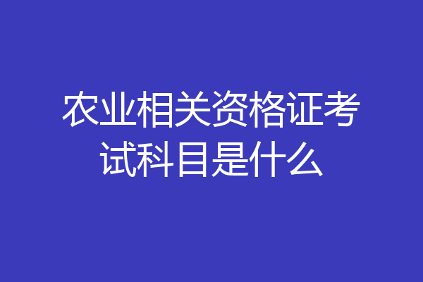 农业相关资格证考试科目是什么