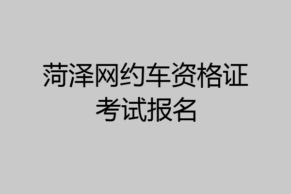 菏泽网约车资格证考试报名