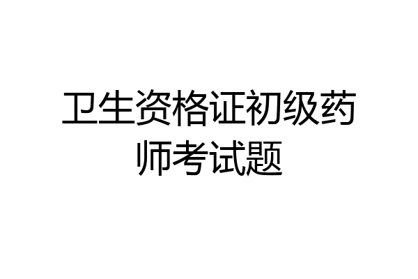 卫生资格证初级药师考试题
