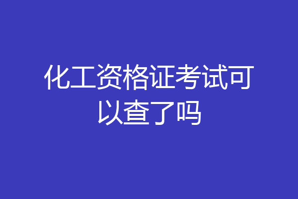 化工资格证考试可以查了吗
